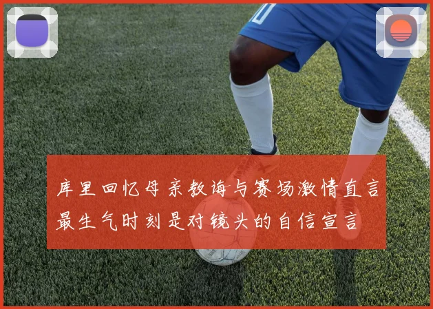 库里回忆母亲教诲与赛场激情直言最生气时刻是对镜头的自信宣言