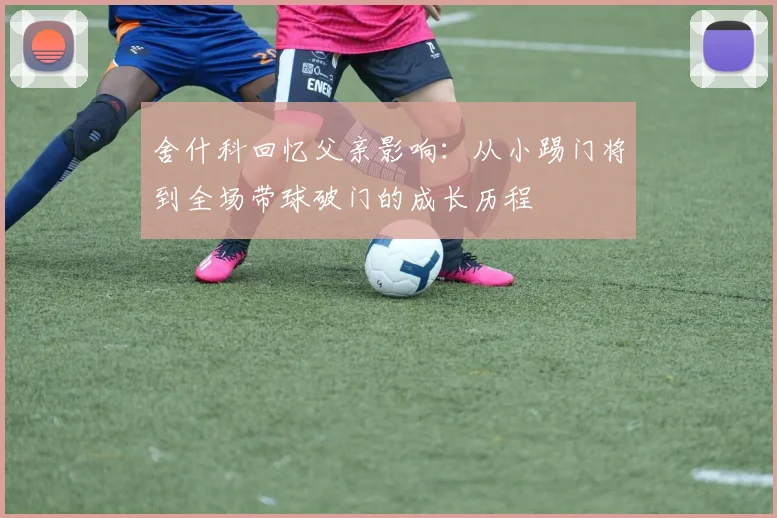 舍什科回忆父亲影响：从小踢门将到全场带球破门的成长历程