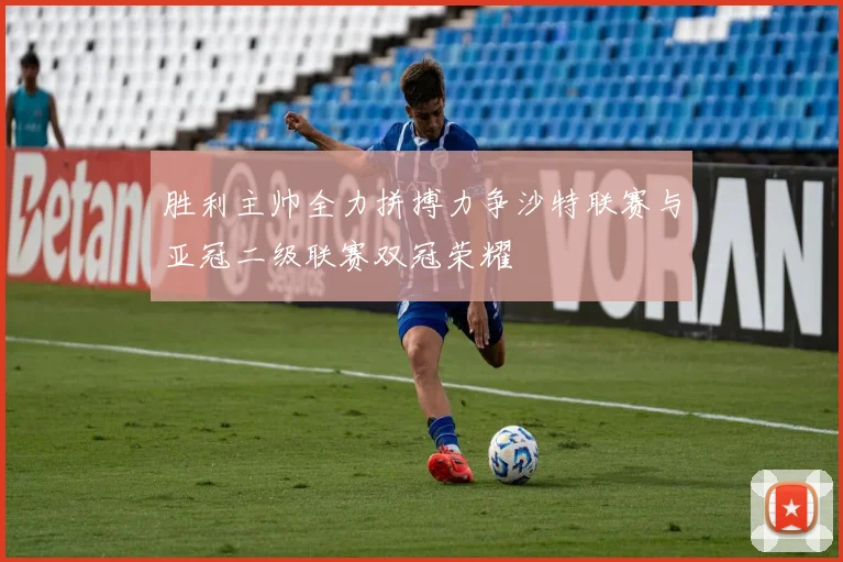 胜利主帅全力拼搏力争沙特联赛与亚冠二级联赛双冠荣耀