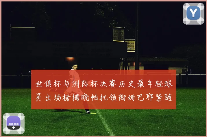 世俱杯与洲际杯决赛历史最年轻球员出场榜揭晓帕托领衔姆巴耶紧随其后