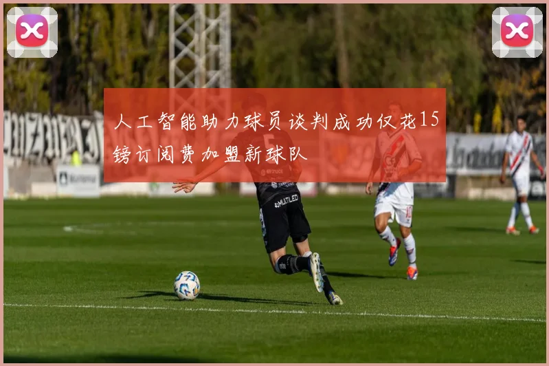 人工智能助力球员谈判成功仅花15镑订阅费加盟新球队