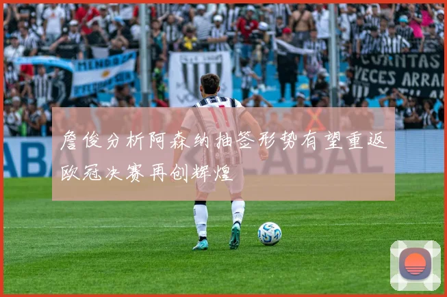 詹俊分析阿森纳抽签形势有望重返欧冠决赛再创辉煌