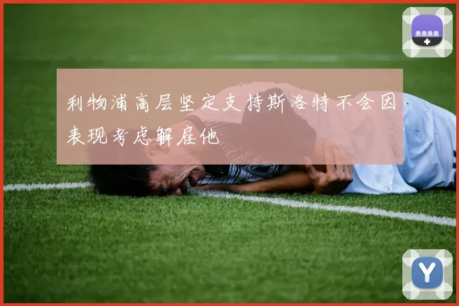 利物浦高层坚定支持斯洛特不会因表现考虑解雇他