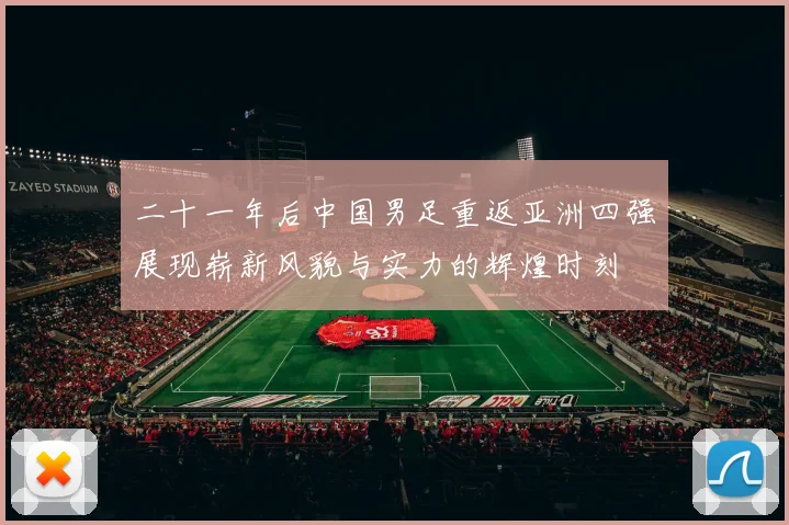 二十一年后中国男足重返亚洲四强展现崭新风貌与实力的辉煌时刻