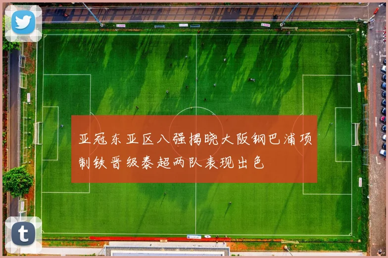亚冠东亚区八强揭晓大阪钢巴浦项制铁晋级泰超两队表现出色