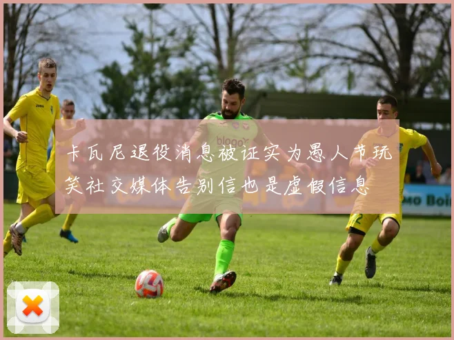 卡瓦尼退役消息被证实为愚人节玩笑社交媒体告别信也是虚假信息