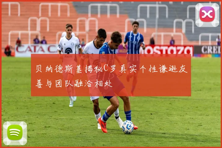 贝纳德斯基揭秘C罗真实个性谦逊友善与团队融洽相处