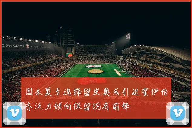 国米夏季选择留皮奥或引进霍伊伦齐沃力倾向保留现有前锋