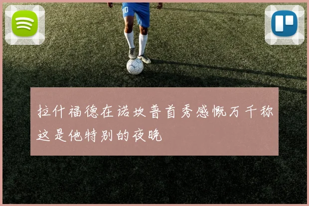 拉什福德在诺坎普首秀感慨万千称这是他特别的夜晚