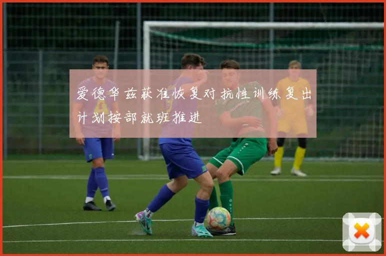 爱德华兹获准恢复对抗性训练复出计划按部就班推进