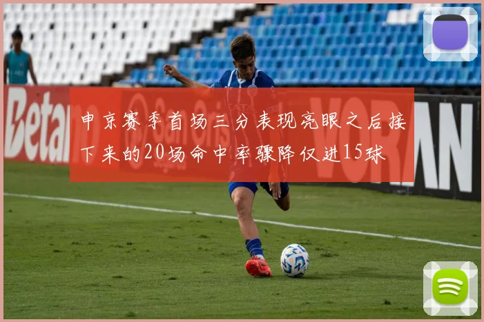 申京赛季首场三分表现亮眼之后接下来的20场命中率骤降仅进15球