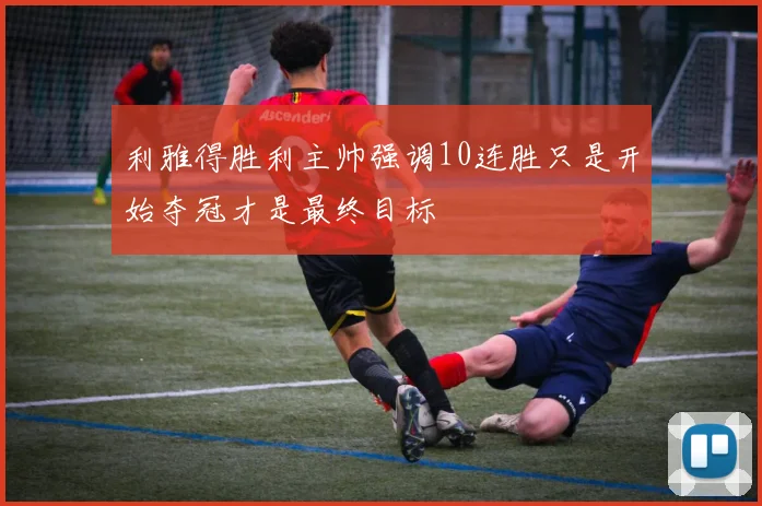 利雅得胜利主帅强调10连胜只是开始夺冠才是最终目标