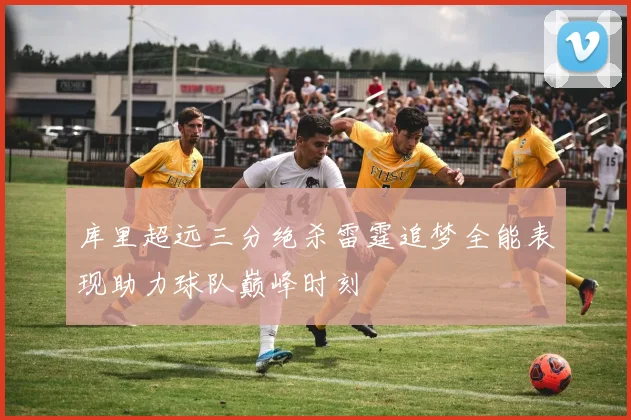 库里超远三分绝杀雷霆追梦全能表现助力球队巅峰时刻