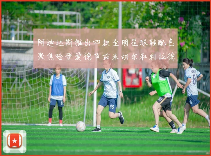 阿迪达斯推出四款全明星球鞋配色聚焦哈登爱德华兹米切尔和利拉德