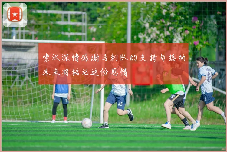 索汉深情感谢马刺队的支持与接纳未来将铭记这份恩情