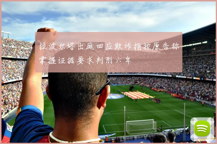 拉波尔塔出庭回应欺诈指控原告称掌握证据要求判刑六年