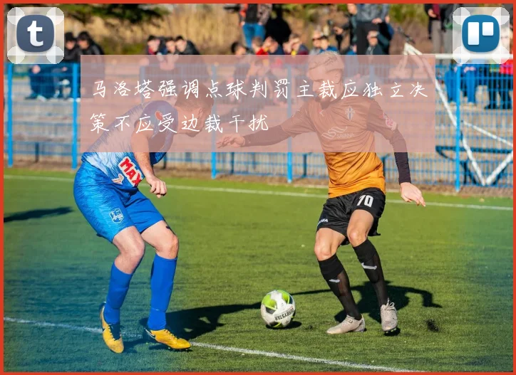 马洛塔强调点球判罚主裁应独立决策不应受边裁干扰