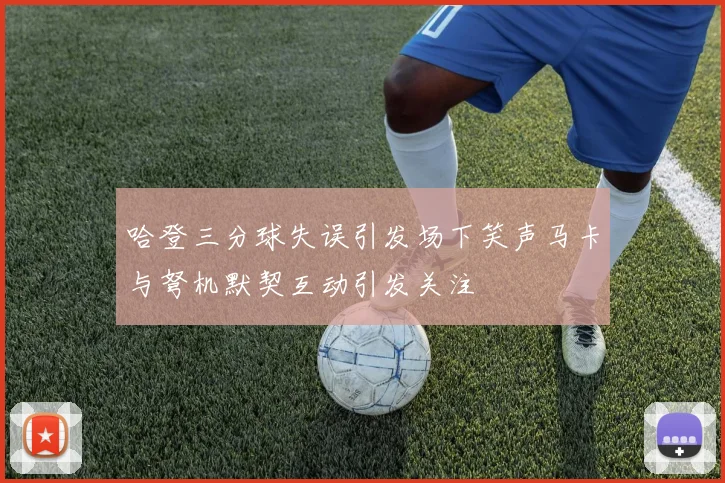 哈登三分球失误引发场下笑声马卡与弩机默契互动引发关注