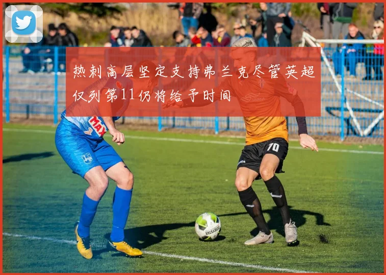 热刺高层坚定支持弗兰克尽管英超仅列第11仍将给予时间