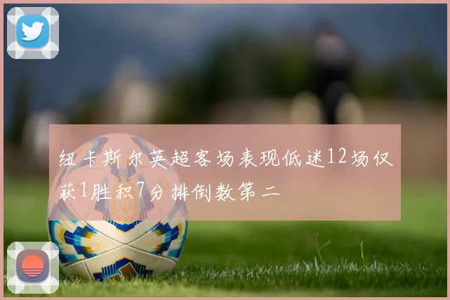 纽卡斯尔英超客场表现低迷12场仅获1胜积7分排倒数第二