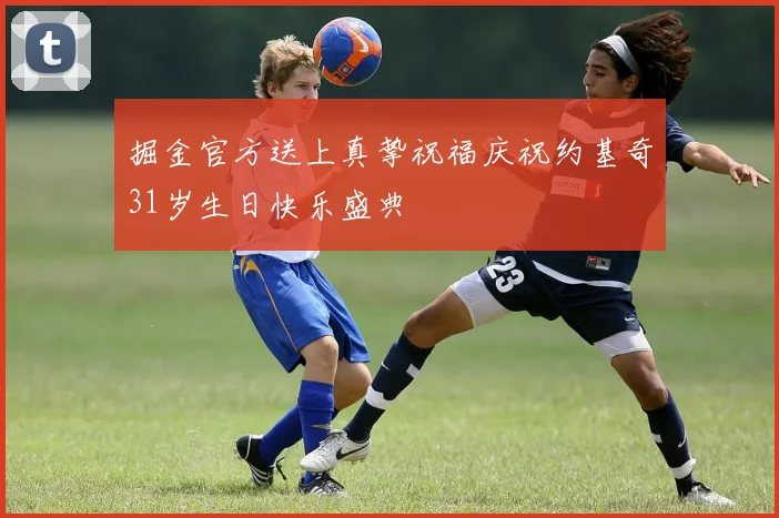 掘金官方送上真挚祝福庆祝约基奇31岁生日快乐盛典