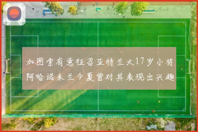 加图索有意征召亚特兰大17岁小将阿哈诺米兰今夏曾对其表现出兴趣