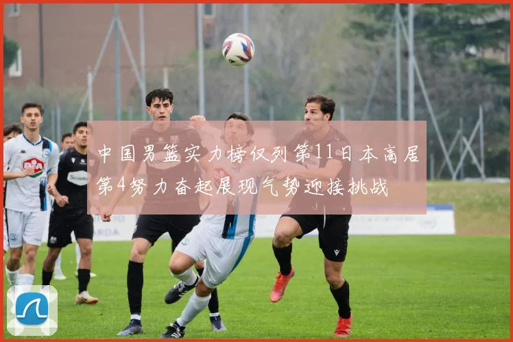 中国男篮实力榜仅列第11日本高居第4努力奋起展现气势迎接挑战