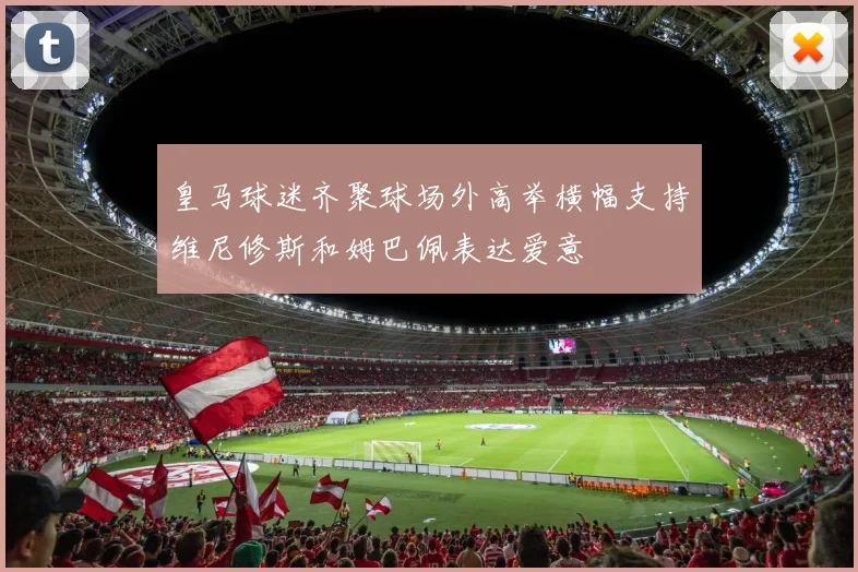 皇马球迷齐聚球场外高举横幅支持维尼修斯和姆巴佩表达爱意