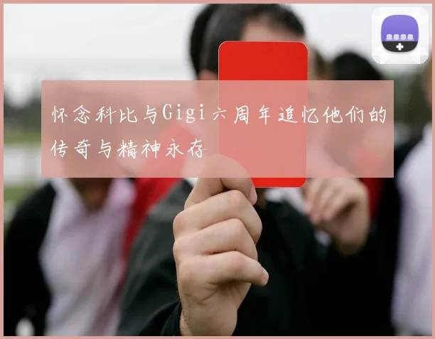 怀念科比与Gigi六周年追忆他们的传奇与精神永存