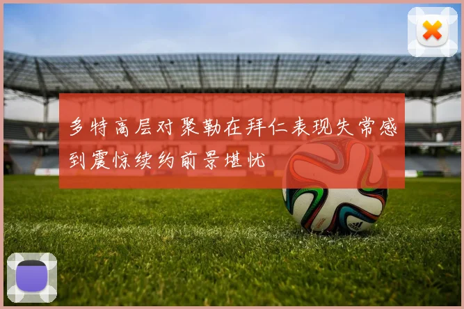 多特高层对聚勒在拜仁表现失常感到震惊续约前景堪忧