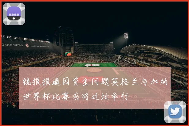 镜报报道因资金问题英格兰与加纳世界杯比赛或将迁址举行