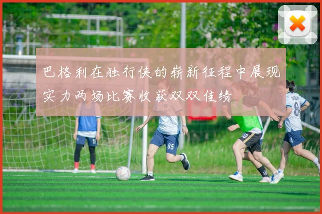 巴格利在独行侠的崭新征程中展现实力两场比赛收获双双佳绩