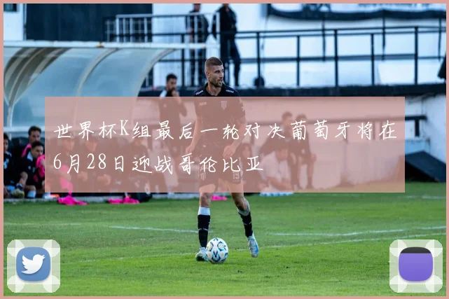世界杯K组最后一轮对决葡萄牙将在6月28日迎战哥伦比亚