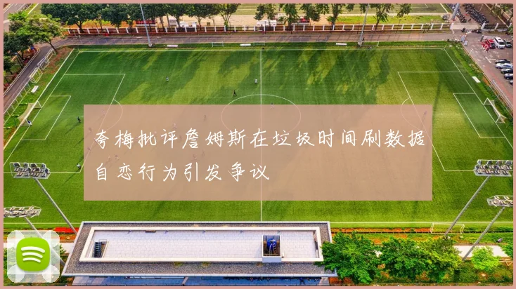 夸梅批评詹姆斯在垃圾时间刷数据自恋行为引发争议