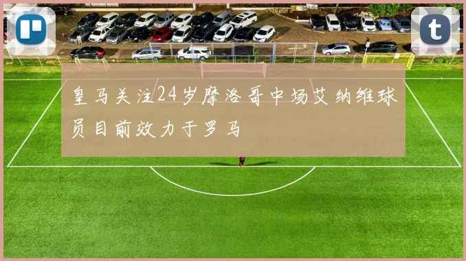 皇马关注24岁摩洛哥中场艾纳维球员目前效力于罗马