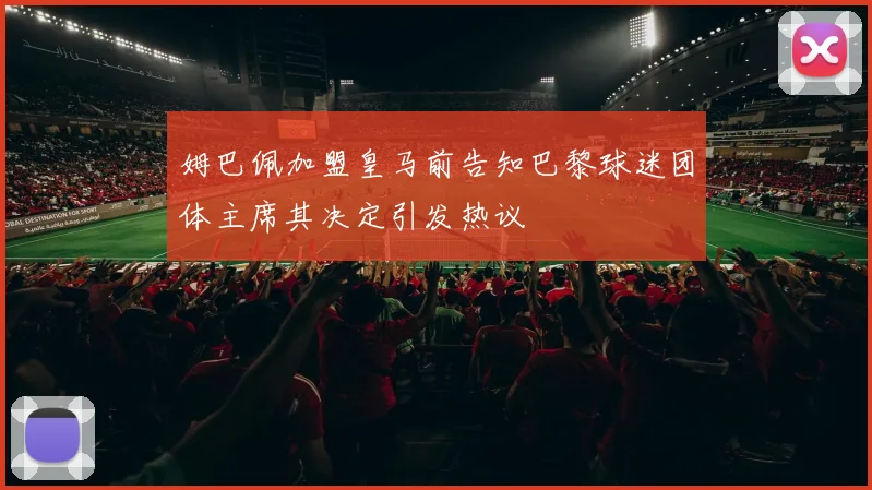 姆巴佩加盟皇马前告知巴黎球迷团体主席其决定引发热议