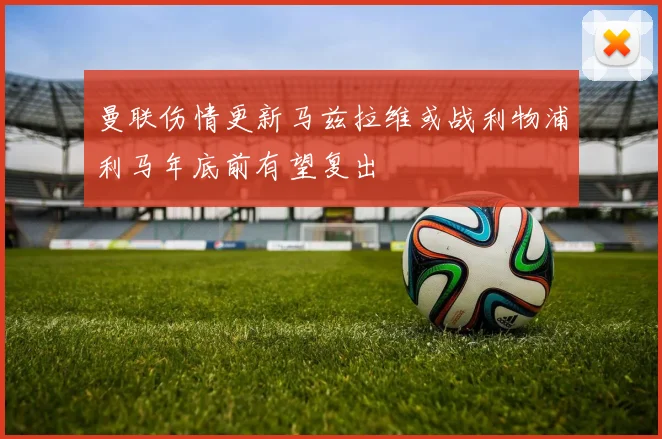 曼联伤情更新马兹拉维或战利物浦利马年底前有望复出
