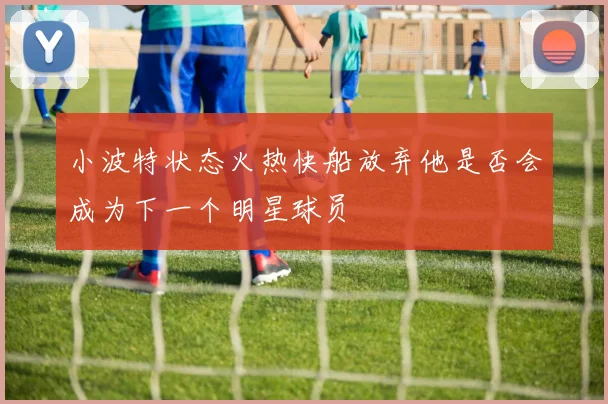 小波特状态火热快船放弃他是否会成为下一个明星球员